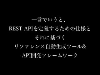 一言でいうと、
REST APIを定義するための仕様と
それに基づく
リファレンス自動生成ツール&
API開発フレームワーク
 
