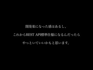 開発楽になった感はあるし、
これからREST API標準仕様になるんだったら
やっといていいかもと思います。
 