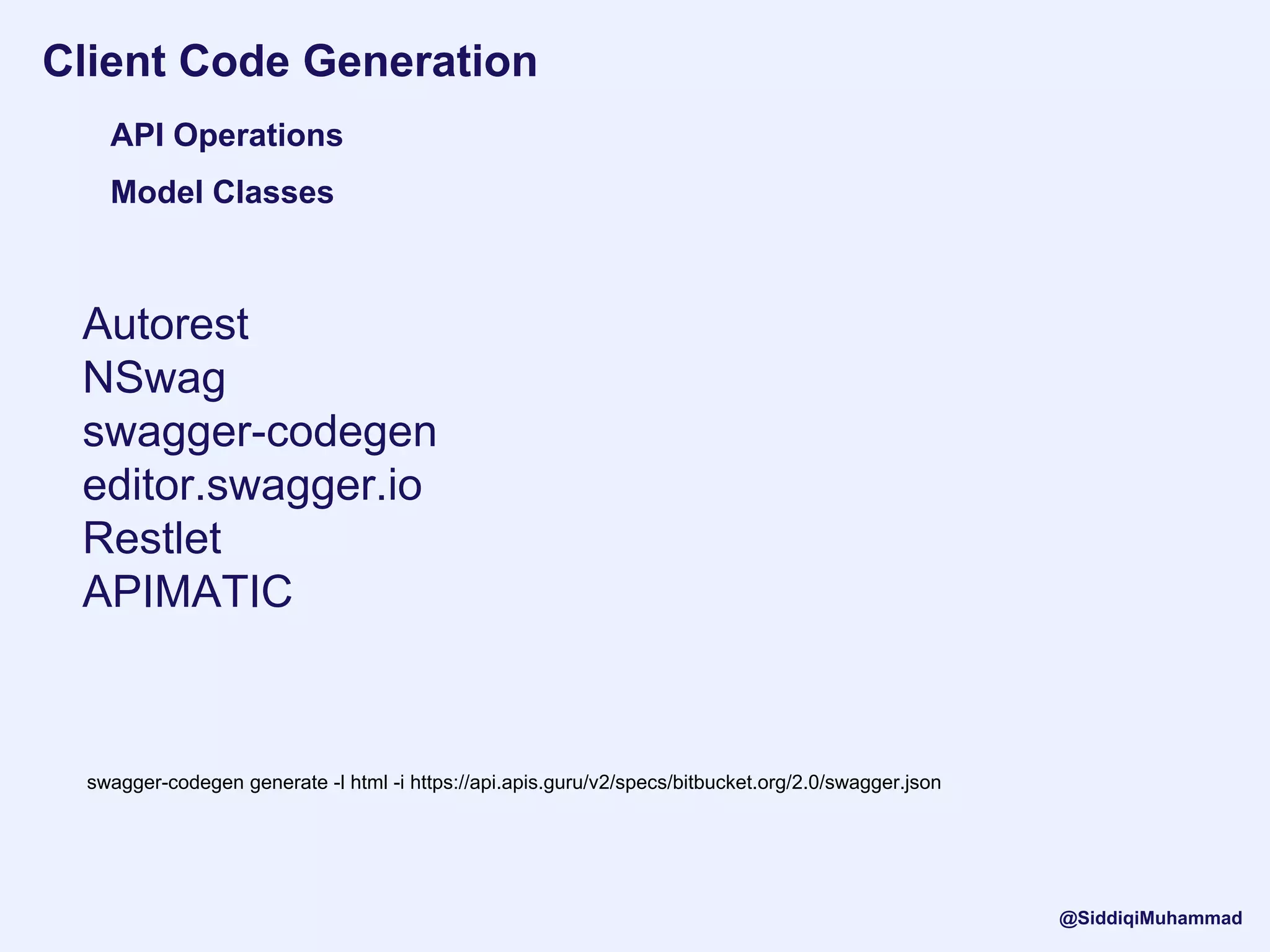 Client Code Generation
API Operations
Model Classes
Autorest
NSwag
swagger-codegen
editor.swagger.io
Restlet
APIMATIC
@SiddiqiMuhammad
swagger-codegen generate -l html -i https://api.apis.guru/v2/specs/bitbucket.org/2.0/swagger.json
 