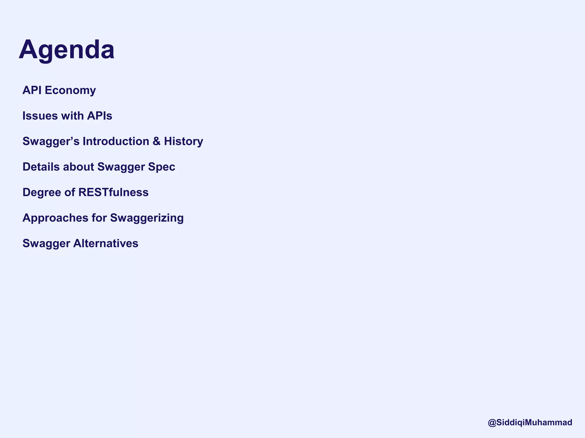 Agenda
API Economy
Issues with APIs
Swagger’s Introduction & History
Details about Swagger Spec
Degree of RESTfulness
Approaches for Swaggerizing
Swagger Alternatives
@SiddiqiMuhammad
 