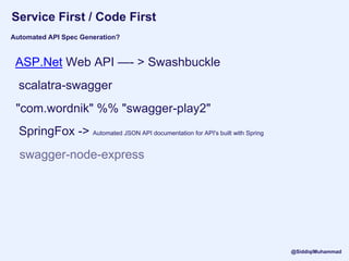 Service First / Code First
scalatra-swagger
"com.wordnik" %% "swagger-play2"
ASP.Net Web API —- > Swashbuckle
Automated API Spec Generation?
swagger-node-express
SpringFox -> Automated JSON API documentation for API's built with Spring
@SiddiqiMuhammad
 