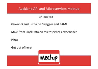 Giovanni	and	Jus,n	on	Swagger	and	RAML	
	
Mike	from	FlockData	on	microservices	experience		
	
Pizza	
	
Get	out	of	here	
Auckland	API	and	Microservices	Meetup	
I	
3rd		mee,ng	
 