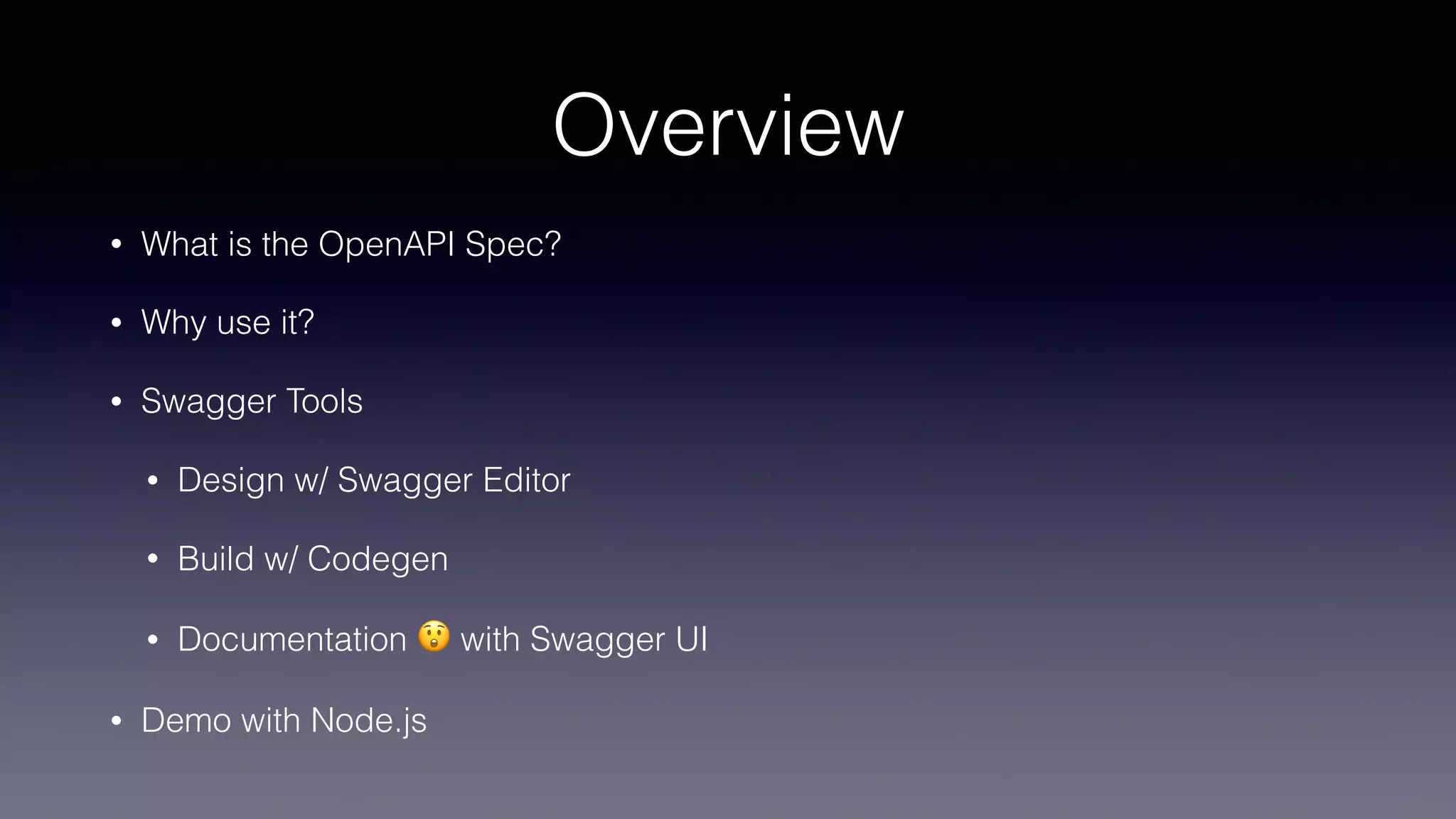 Overview
• What is the OpenAPI Spec?
• Why use it?
• Swagger Tools
• Design w/ Swagger Editor
• Build w/ Codegen
• Documentation 😲 with Swagger UI
• Demo with Node.js
 