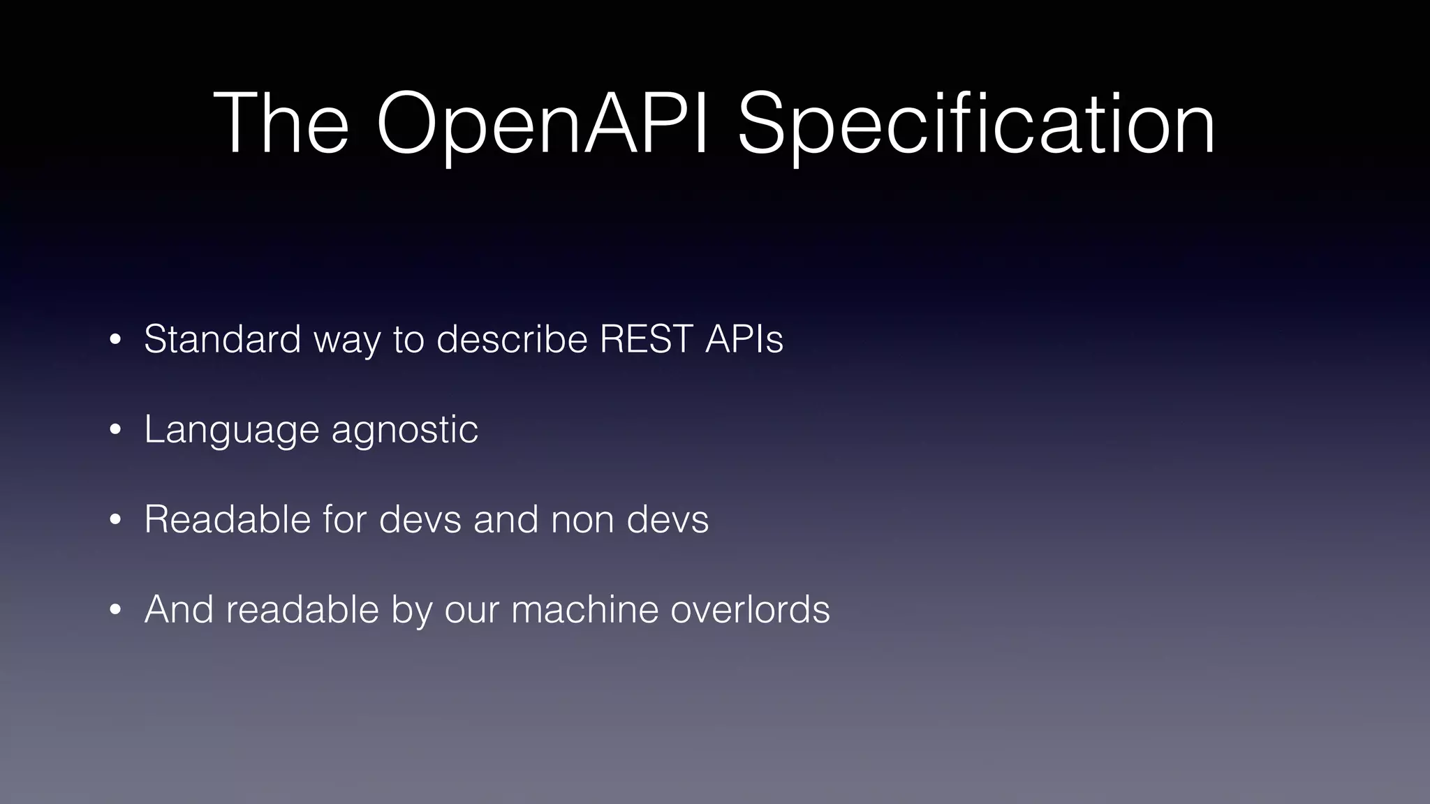 The OpenAPI Speciﬁcation
• Standard way to describe REST APIs
• Language agnostic
• Readable for devs and non devs
• And readable by our machine overlords
 