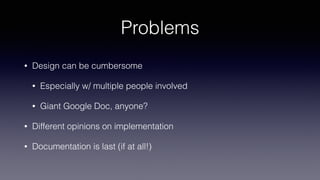 Problems
• Design can be cumbersome
• Especially w/ multiple people involved
• Giant Google Doc, anyone?
• Different opinions on implementation
• Documentation is last (if at all!)
 