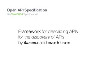Open API Specification
aka SWAGGER Specification
Framework for describing APIs
for the discovery of APIs
by humans and machines
 
