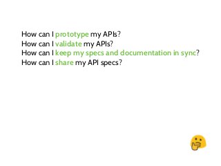 How can I prototype my APIs?
How can I validate my APIs?
How can I keep my specs and documentation in sync?
How can I share my API specs?
 