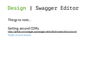 Design | Swagger Editor
Things to note…
Getting around CORs:
https://github.com/swagger-api/swagger-editor/blob/master/docs/cors.md
Study at your leisure.
 