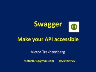 Swagger
Make your API accessible
Victor Trakhtenberg
victortr75@gmail.com @victortr75
 