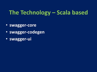 The Technology – Scala based
• swagger-core
• swagger-codegen
• swagger-ui
 
