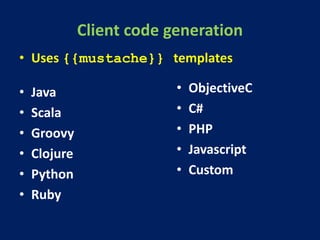 Client code generation
• Java
• Scala
• Groovy
• Clojure
• Python
• Ruby
• ObjectiveC
• C#
• PHP
• Javascript
• Custom
• Uses {{mustache}} templates
 