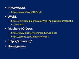 • SOAP/WSDL
– http://www.w3.org/TR/wsdl
• WADL
– http://en.wikipedia.org/wiki/Web_Application_Descriptio
n_Language
• Mashery IO-Docs
– http://www.mashery.com/product/io-docs
– https://github.com/mashery/iodocs
• http://apiary.io/
• Homegrown
 