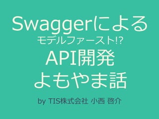 Swaggerによる
モデルファースト!?
API開発
よもやま話
by TIS株式会社 ⼩⻄ 啓介
 