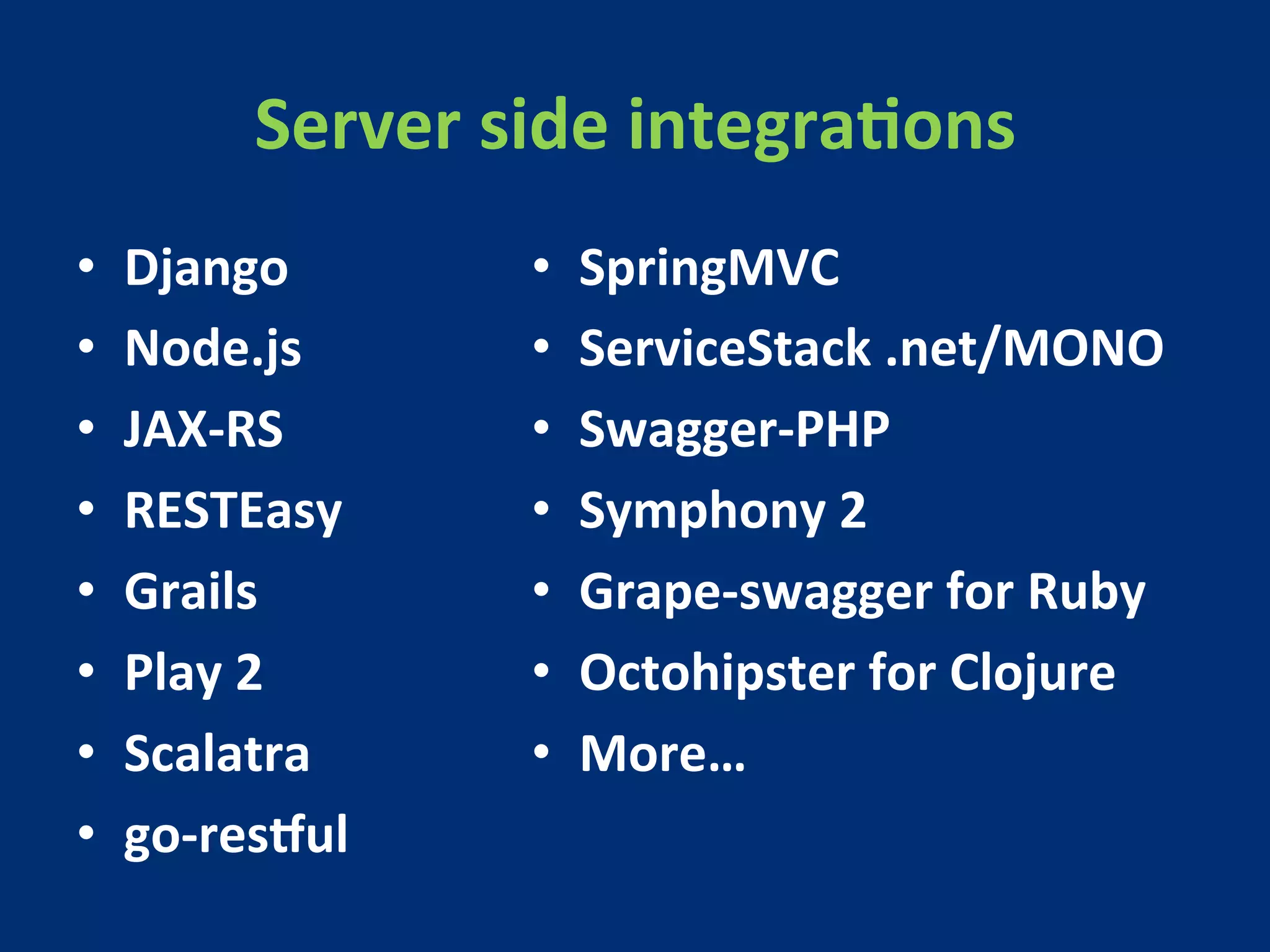 Server 
side 
integraMons 
• Django 
• Node.js 
• JAX-­‐RS 
• RESTEasy 
• Grails 
• Play 
2 
• Scalatra 
• go-­‐rescul 
• SpringMVC 
• ServiceStack 
.net/MONO 
• Swagger-­‐PHP 
• Symphony 
2 
• Grape-­‐swagger 
for 
Ruby 
• Octohipster 
for 
Clojure 
• More… 
 