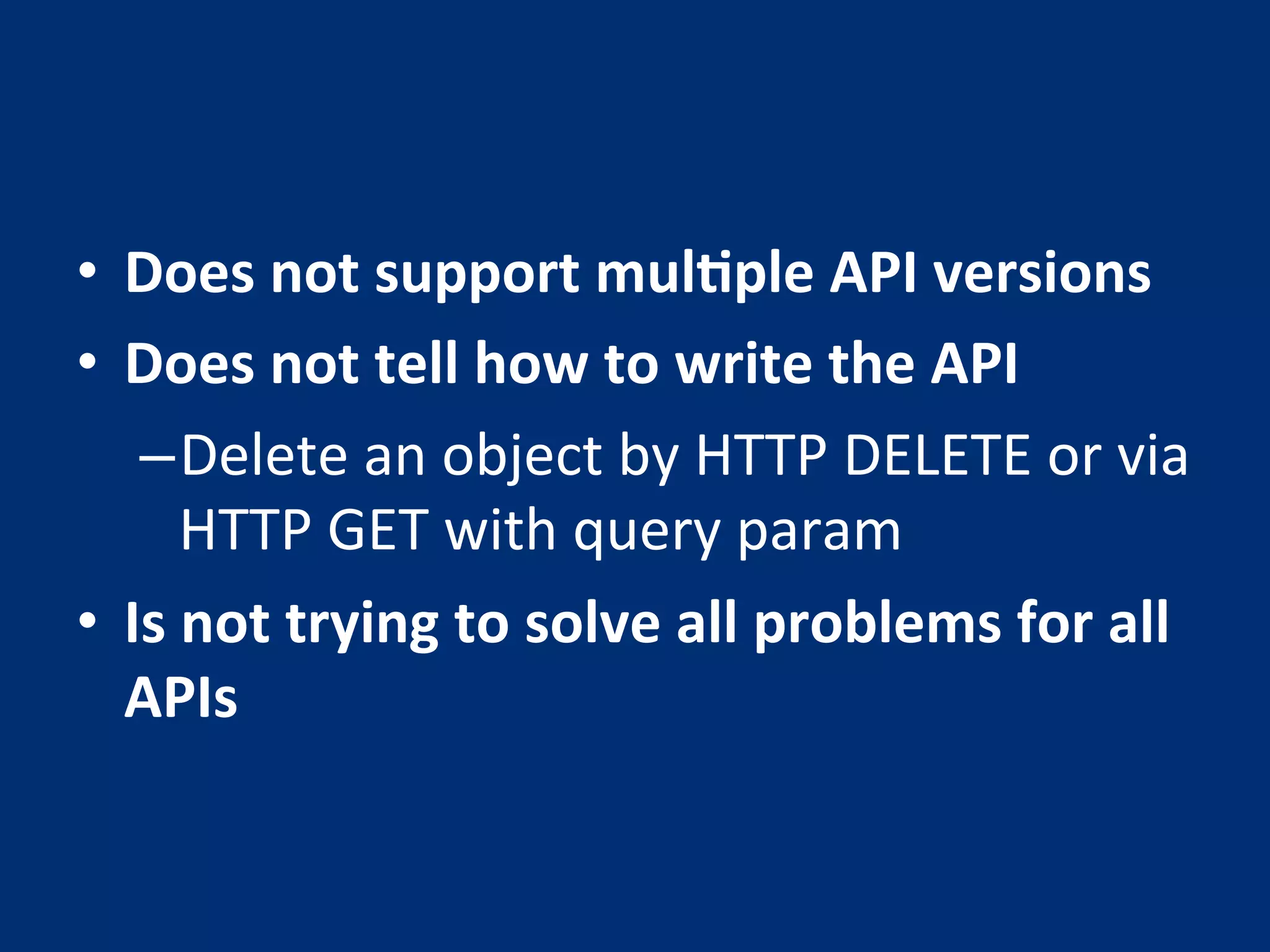 • Does 
not 
support 
mulMple 
API 
versions 
• Does 
not 
tell 
how 
to 
write 
the 
API 
– Delete 
an 
object 
by 
HTTP 
DELETE 
or 
via 
HTTP 
GET 
with 
query 
param 
• Is 
not 
trying 
to 
solve 
all 
problems 
for 
all 
APIs 
 