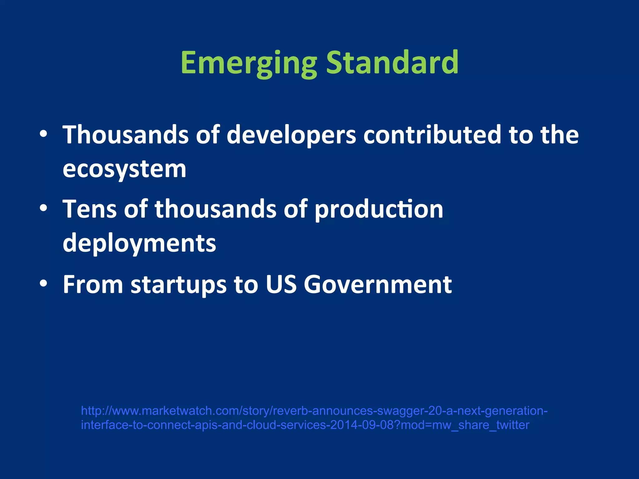 Emerging 
Standard 
• Thousands 
of 
developers 
contributed 
to 
the 
ecosystem 
• Tens 
of 
thousands 
of 
producMon 
deployments 
• From 
startups 
to 
US 
Government 
http://www.marketwatch.com/story/reverb-announces-swagger-20-a-next-generation-interface- 
to-connect-apis-and-cloud-services-2014-09-08?mod=mw_share_twitter 
 