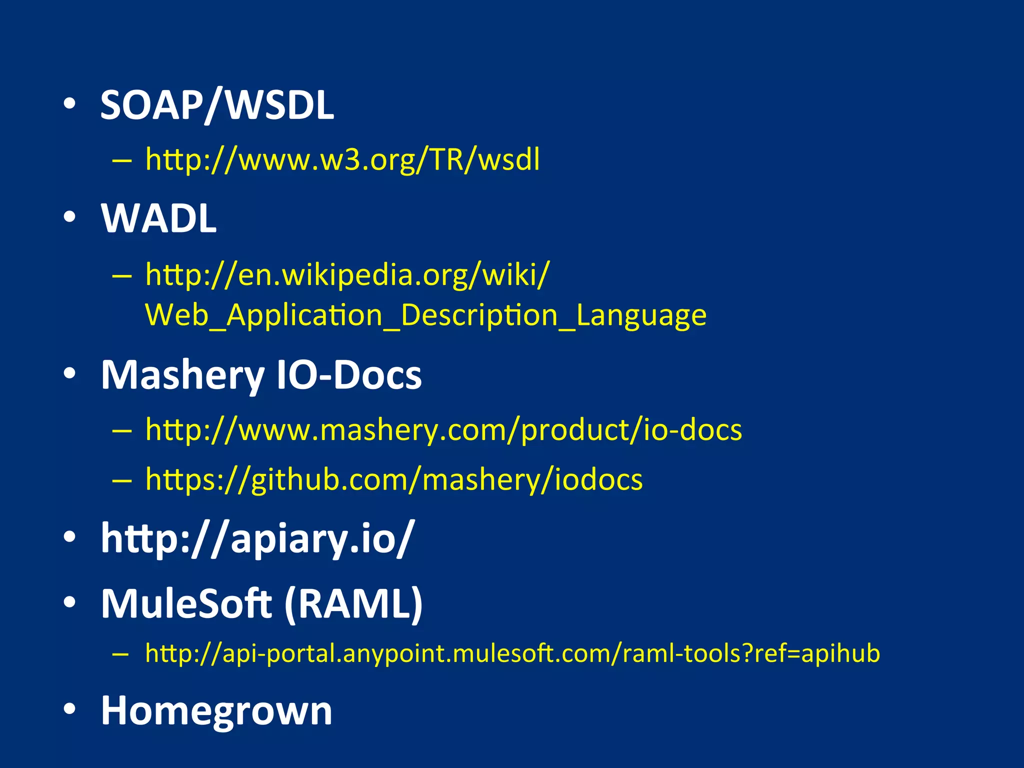 • SOAP/WSDL 
– h?p://www.w3.org/TR/wsdl 
• WADL 
– h?p://en.wikipedia.org/wiki/ 
Web_ApplicaJon_DescripJon_Language 
• Mashery 
IO-­‐Docs 
– h?p://www.mashery.com/product/io-­‐docs 
– h?ps://github.com/mashery/iodocs 
• hFp://apiary.io/ 
• MuleSoP 
(RAML) 
– h?p://api-­‐portal.anypoint.mulesoL.com/raml-­‐tools?ref=apihub 
• Homegrown 
 