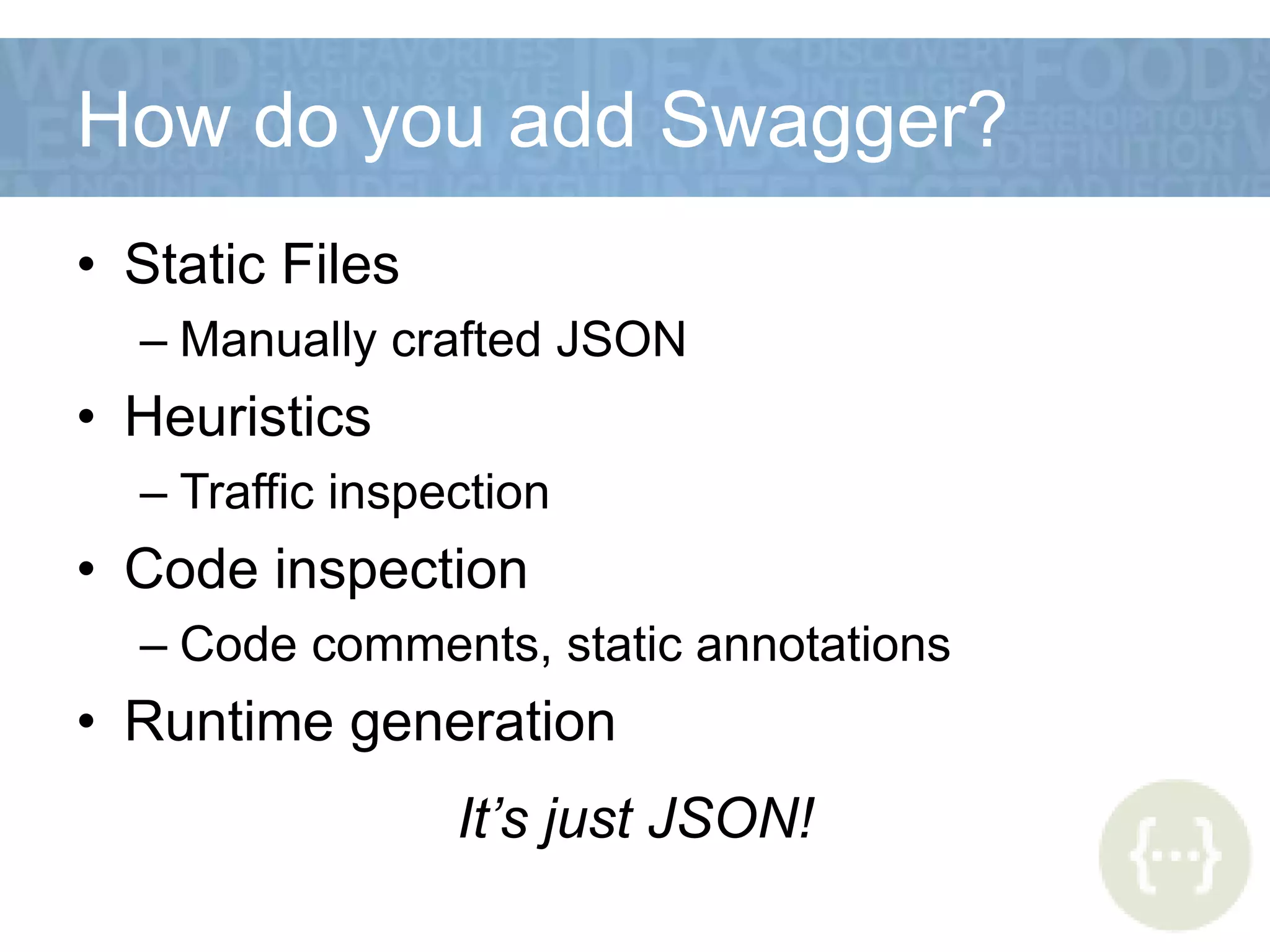 How do you add Swagger?
• Static Files
– Manually crafted JSON
• Heuristics
– Traffic inspection
• Code inspection
– Code comments, static annotations
• Runtime generation
It’s just JSON!
 