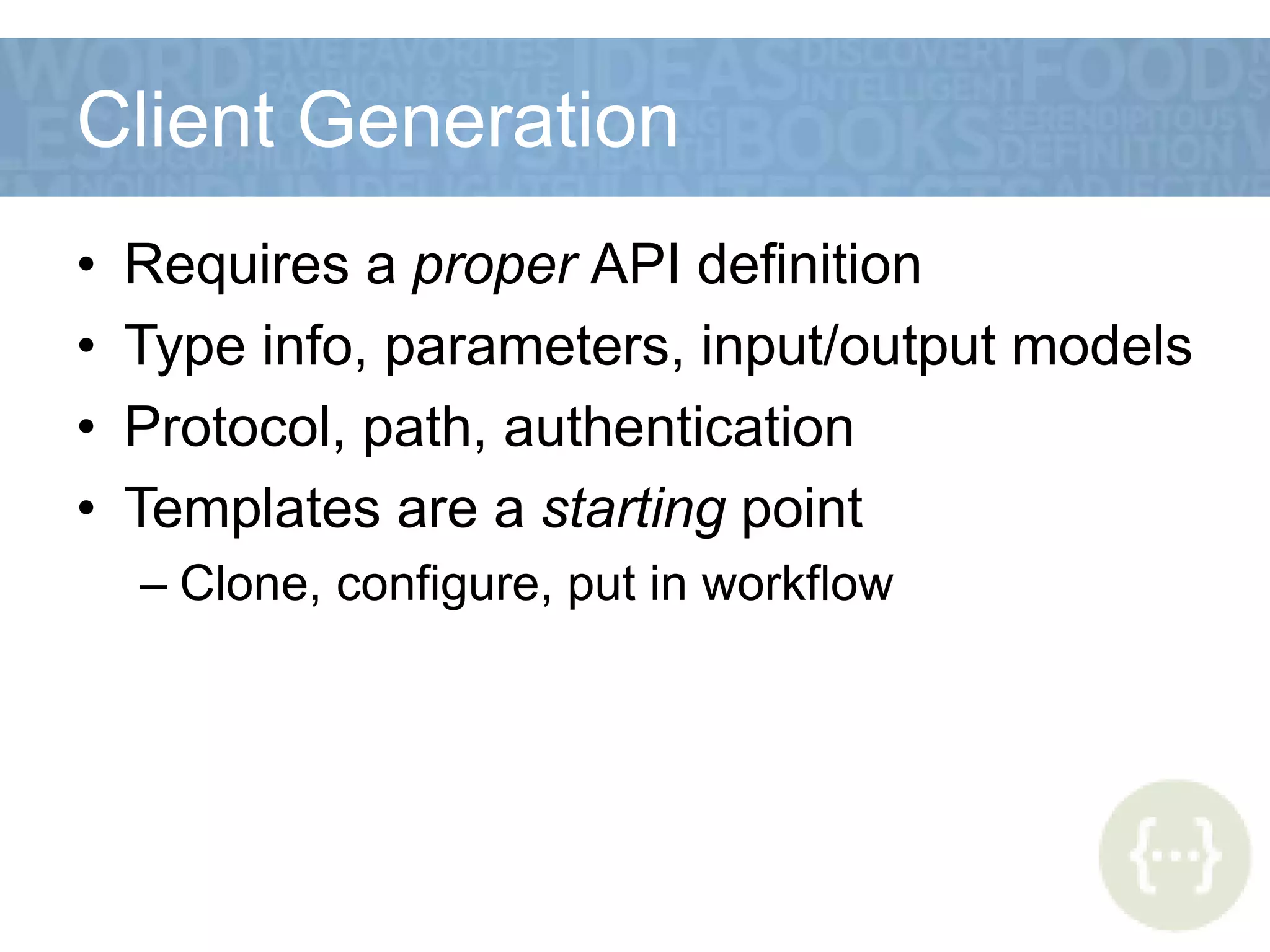 Client Generation
• Requires a proper API definition
• Type info, parameters, input/output models
• Protocol, path, authentication
• Templates are a starting point
– Clone, configure, put in workflow
 