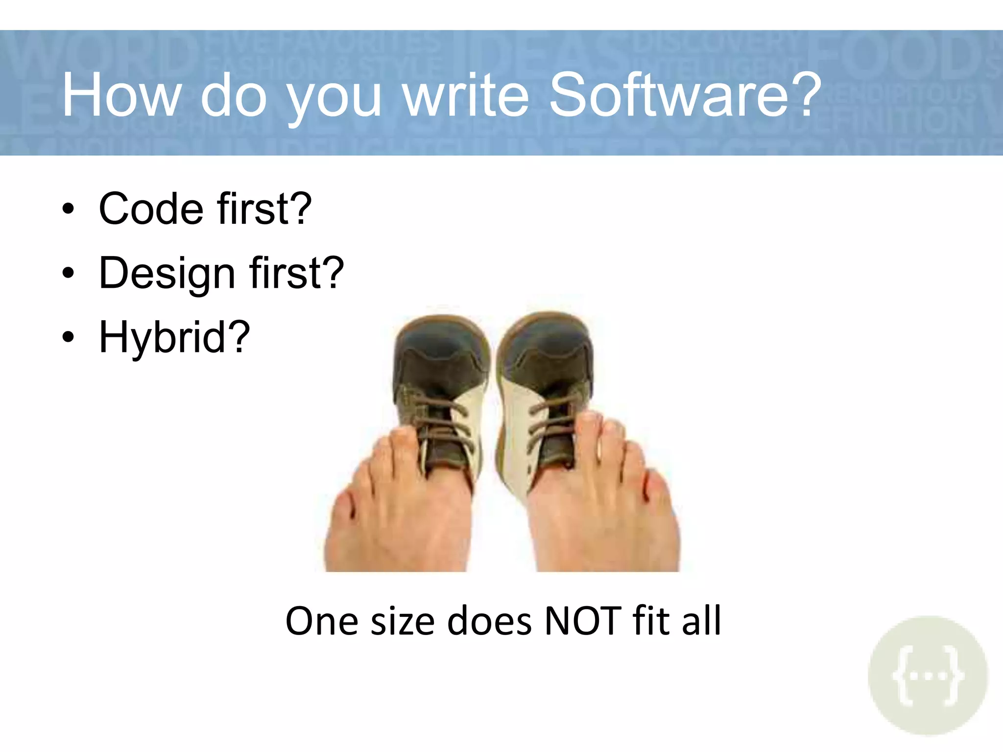 How do you write Software?
• Code first?
• Design first?
• Hybrid?
One size does NOT fit all
 