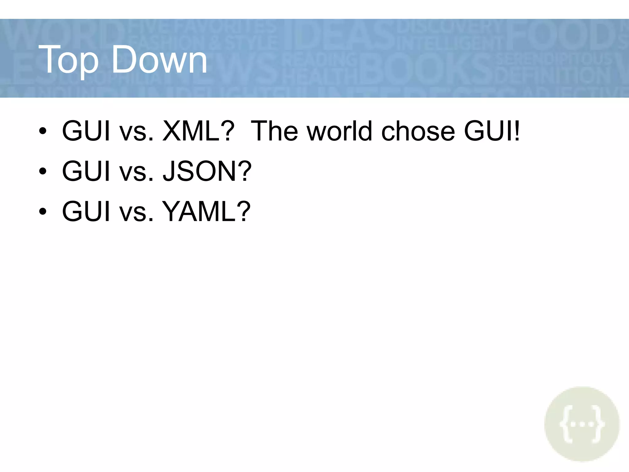 Top Down
• GUI vs. XML? The world chose GUI!
• GUI vs. JSON?
• GUI vs. YAML?
 