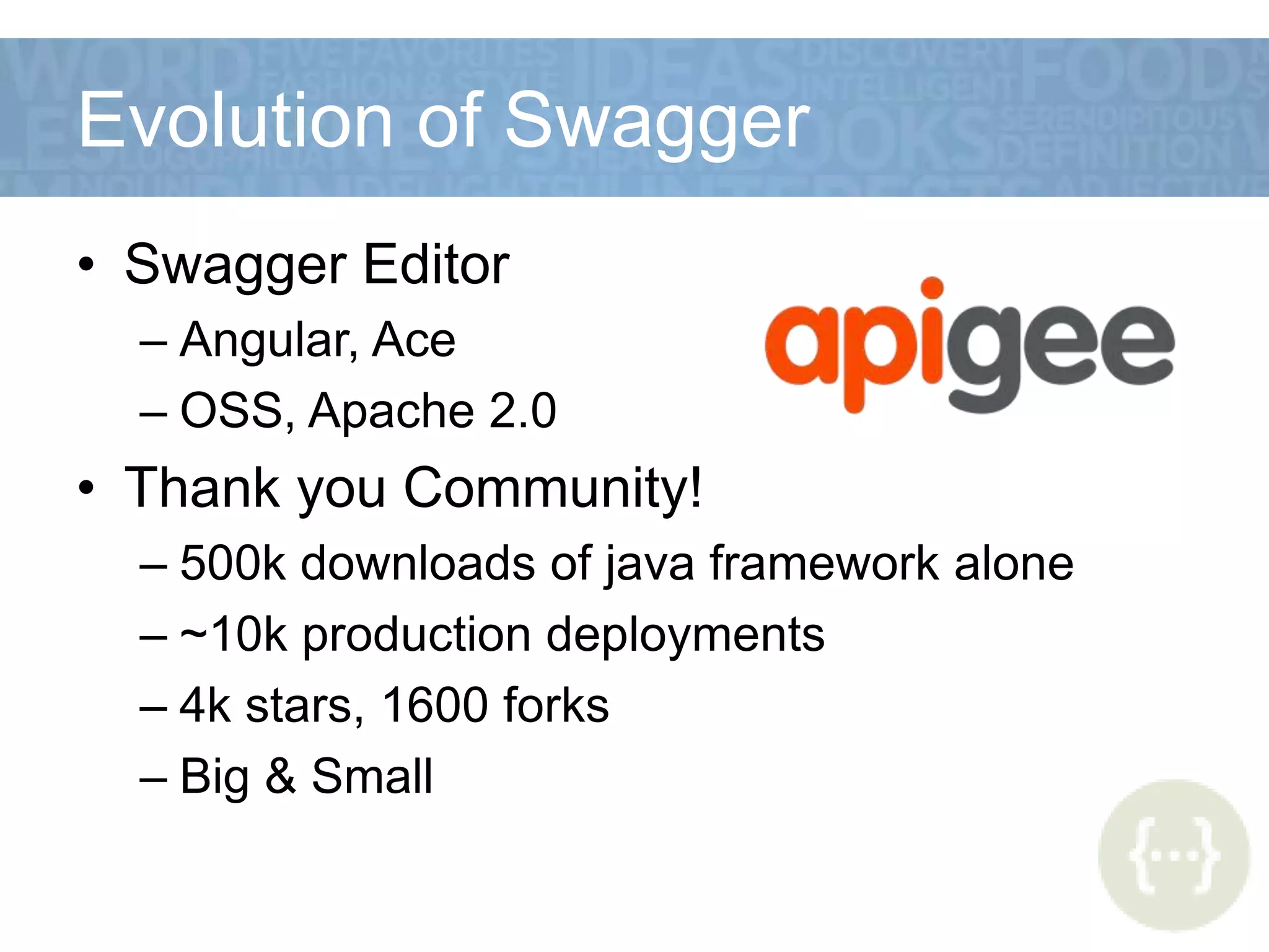 Evolution of Swagger
• Swagger Editor
– Angular, Ace
– OSS, Apache 2.0
• Thank you Community!
– 500k downloads of java framework alone
– ~10k production deployments
– 4k stars, 1600 forks
– Big & Small
 