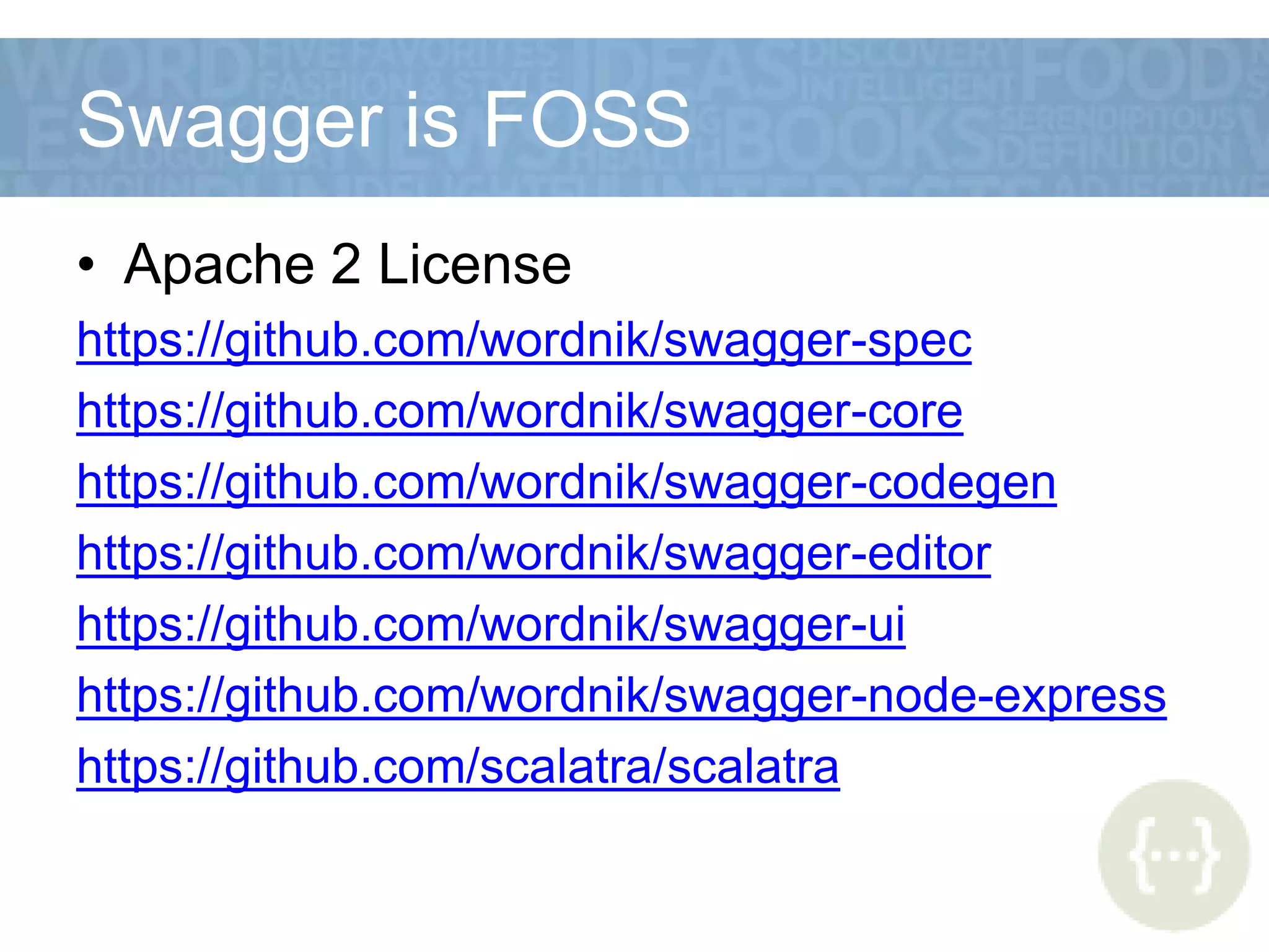 Swagger is FOSS
• Apache 2 License
https://github.com/wordnik/swagger-spec
https://github.com/wordnik/swagger-core
https://github.com/wordnik/swagger-codegen
https://github.com/wordnik/swagger-editor
https://github.com/wordnik/swagger-ui
https://github.com/wordnik/swagger-node-express
https://github.com/scalatra/scalatra
 