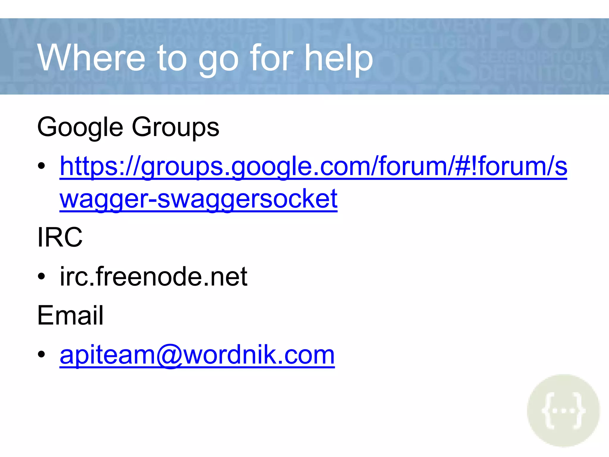 Where to go for help
Google Groups
• https://groups.google.com/forum/#!forum/s
wagger-swaggersocket
IRC
• irc.freenode.net
Email
• apiteam@wordnik.com
 
