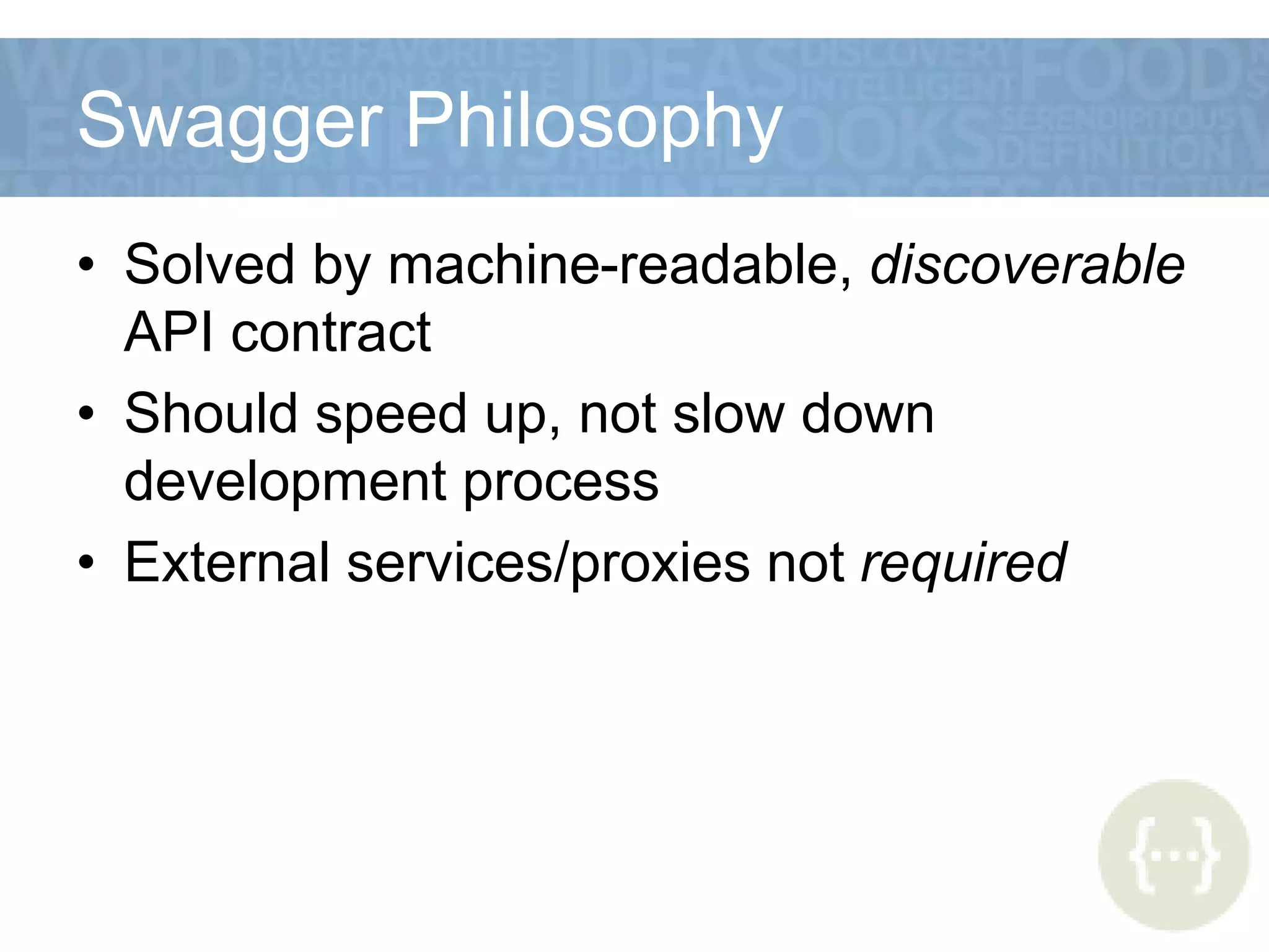 Swagger Philosophy
• Solved by machine-readable, discoverable
API contract
• Should speed up, not slow down
development process
• External services/proxies not required
 