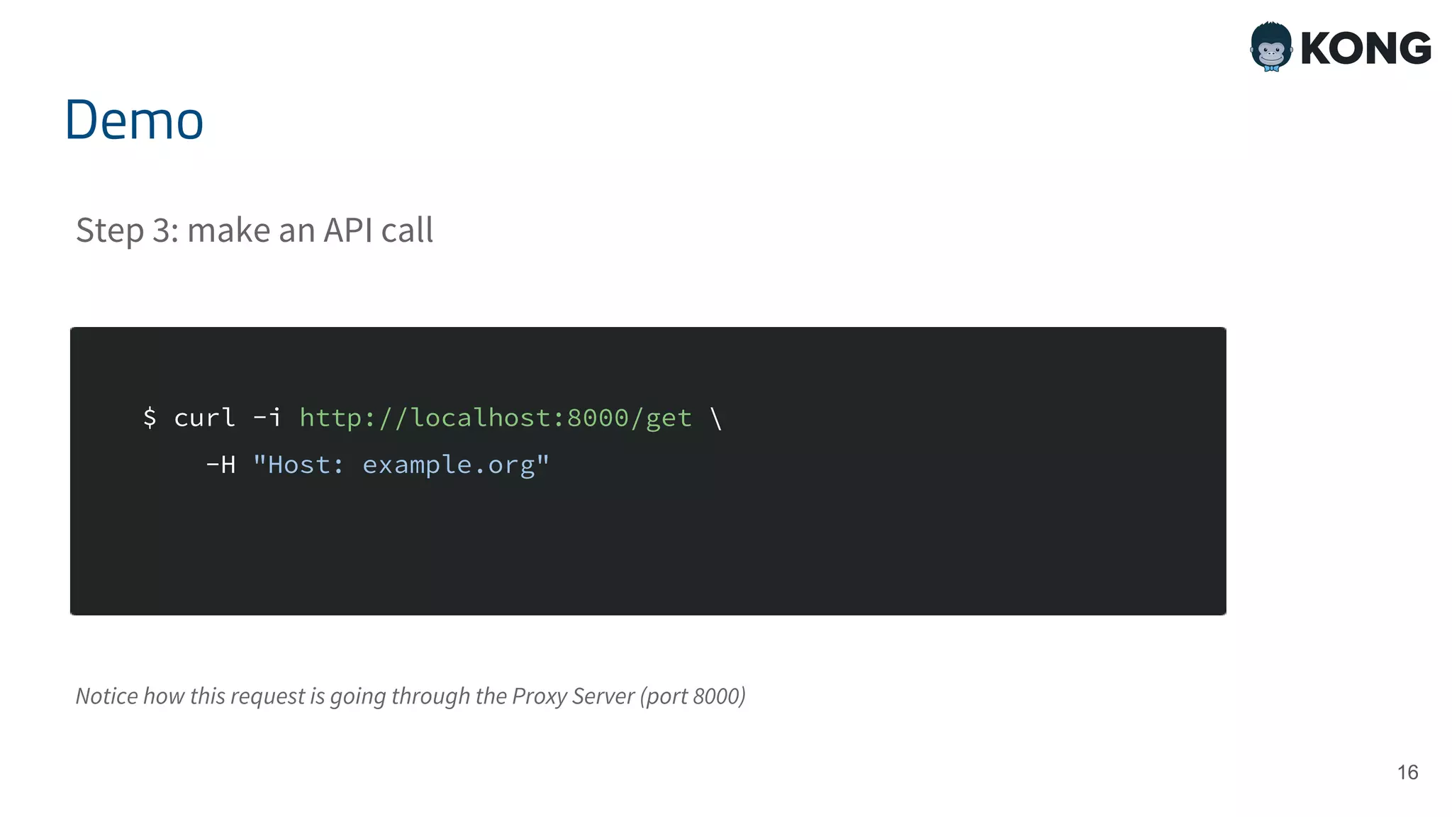 16 $ curl -i http://localhost:8000/get -H "Host: example.org" Demo Step 3: make an API call Notice how this request is going through the Proxy Server (port 8000) 