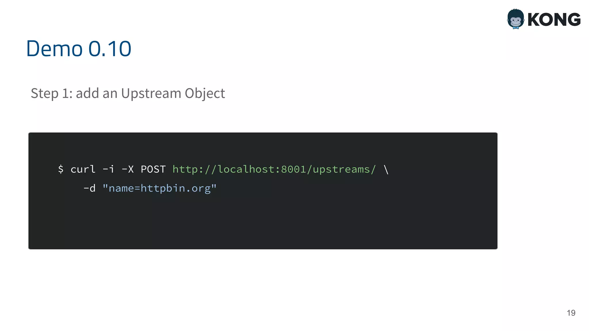 19 $ curl -i -X POST http://localhost:8001/upstreams/ -d "name=httpbin.org" Demo 0.10 Step 1: add an Upstream Object 