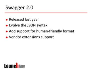 Swagger	
  2.0	
  
u  Released	
  last	
  year	
  
u  Evolve	
  the	
  JSON	
  syntax	
  
u  Add	
  support	
  for	
  human-­‐friendly	
  format	
  
u  Vendor	
  extensions	
  support	
  
 