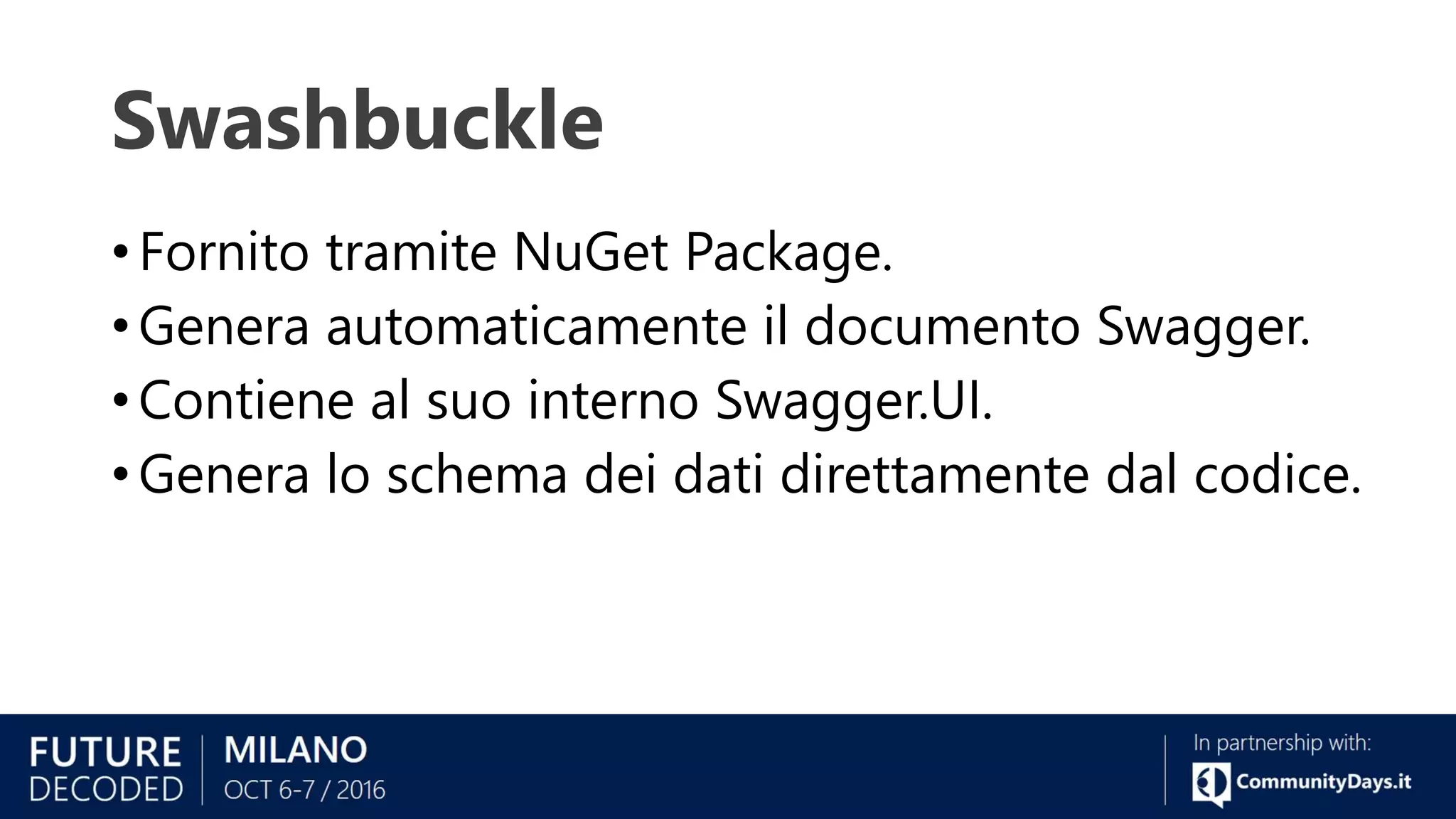 Swashbuckle
• Fornito tramite NuGet Package.
• Genera automaticamente il documento Swagger.
• Contiene al suo interno Swagger.UI.
• Genera lo schema dei dati direttamente dal codice.
 