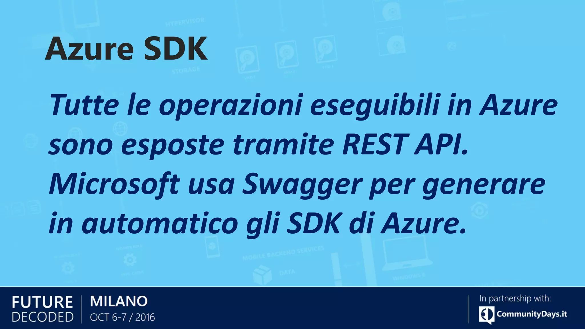 Tutte le operazioni eseguibili in Azure
sono esposte tramite REST API.
Microsoft usa Swagger per generare
in automatico gli SDK di Azure.
Azure SDK
 