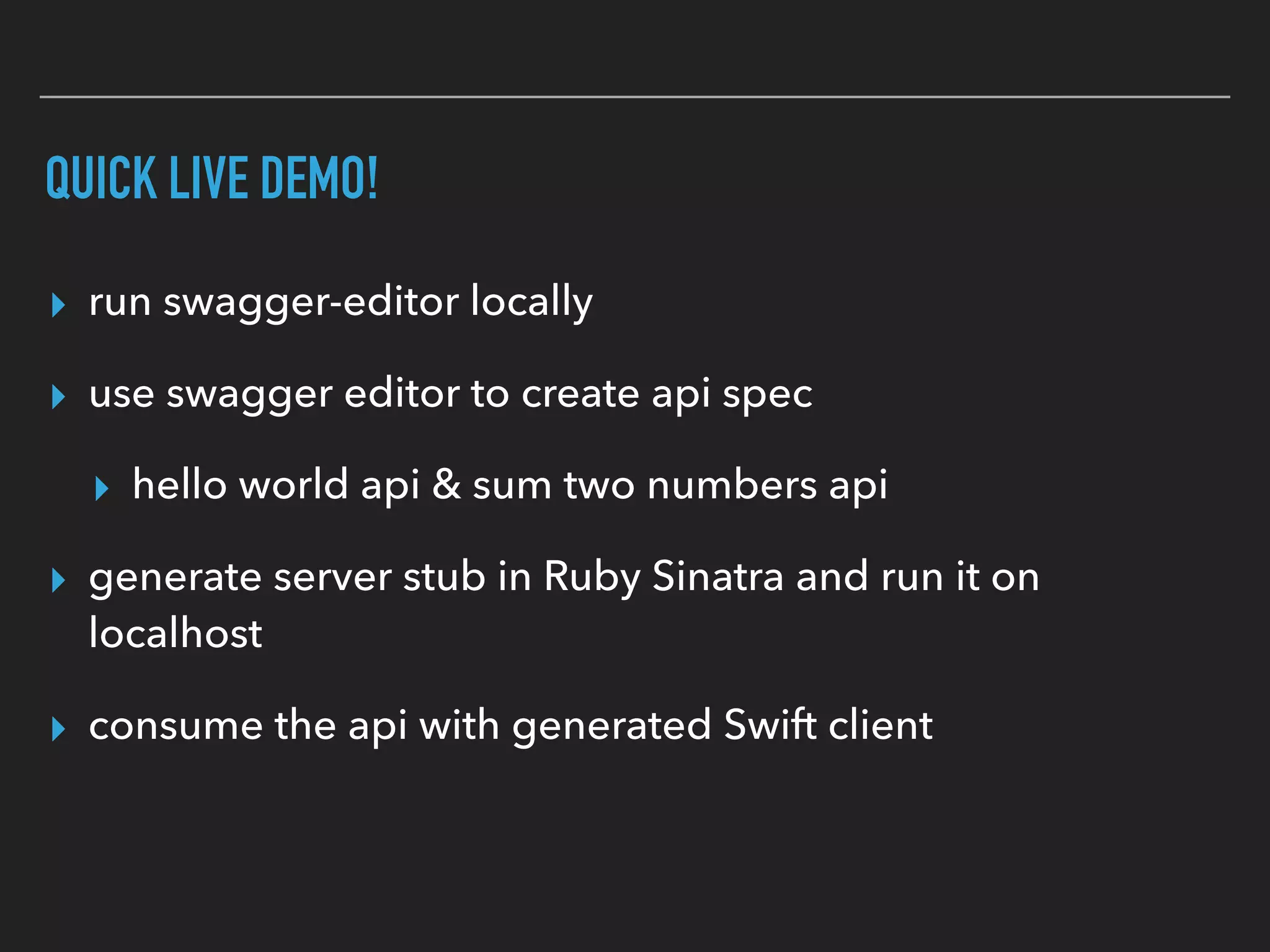 QUICK LIVE DEMO!
▸ run swagger-editor locally
▸ use swagger editor to create api spec
▸ hello world api & sum two numbers api
▸ generate server stub in Ruby Sinatra and run it on
localhost
▸ consume the api with generated Swift client
 