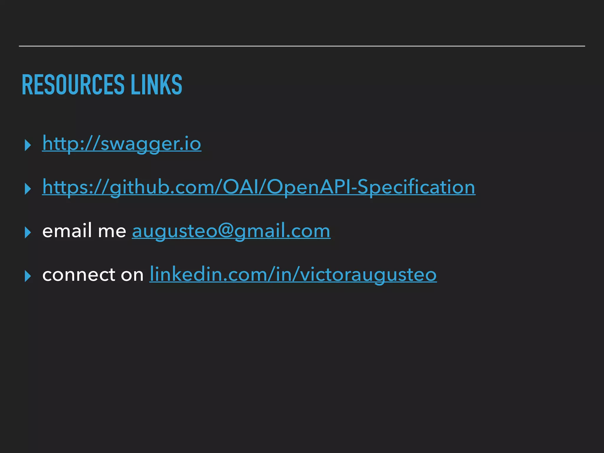 RESOURCES LINKS
▸ http://swagger.io
▸ https://github.com/OAI/OpenAPI-Speciﬁcation
▸ email me augusteo@gmail.com
▸ connect on linkedin.com/in/victoraugusteo
 