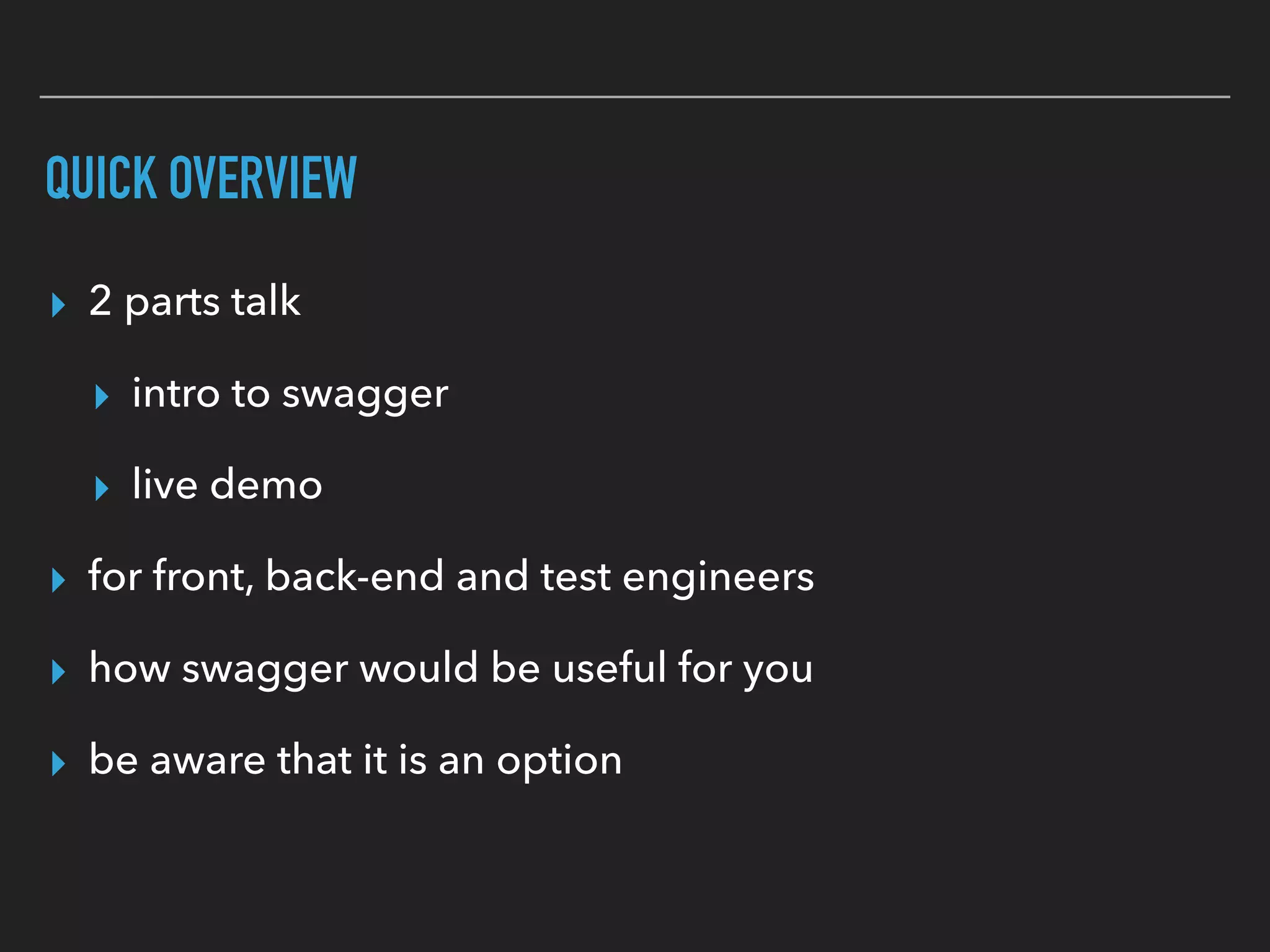 QUICK OVERVIEW
▸ 2 parts talk
▸ intro to swagger
▸ live demo
▸ for front, back-end and test engineers
▸ how swagger would be useful for you
▸ be aware that it is an option
 