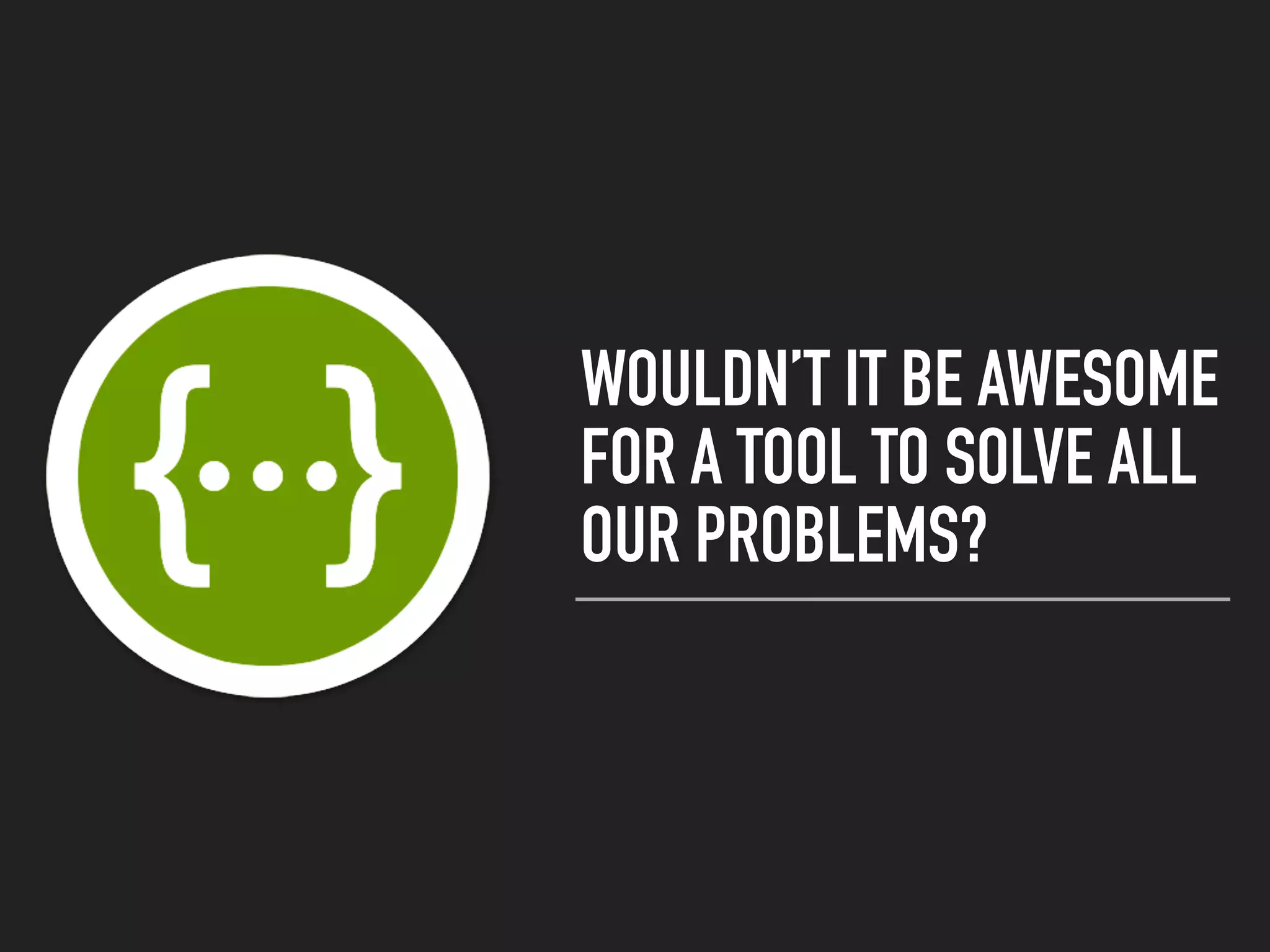 WOULDN’T IT BE AWESOME
FOR A TOOL TO SOLVE ALL
OUR PROBLEMS?
 