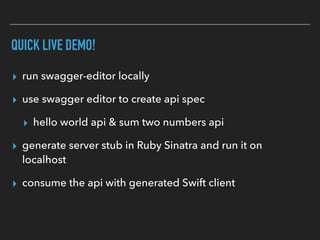 QUICK LIVE DEMO!
▸ run swagger-editor locally
▸ use swagger editor to create api spec
▸ hello world api & sum two numbers api
▸ generate server stub in Ruby Sinatra and run it on
localhost
▸ consume the api with generated Swift client
 