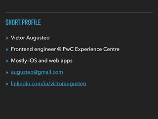 SHORT PROFILE
▸ Victor Augusteo
▸ Frontend engineer @ PwC Experience Centre
▸ Mostly iOS and web apps
▸ augusteo@gmail.com
▸ linkedin.com/in/victoraugusteo
 