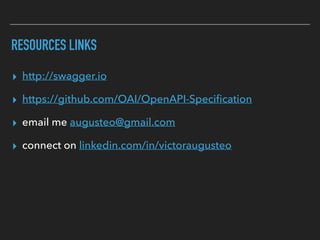 RESOURCES LINKS
▸ http://swagger.io
▸ https://github.com/OAI/OpenAPI-Speciﬁcation
▸ email me augusteo@gmail.com
▸ connect on linkedin.com/in/victoraugusteo
 