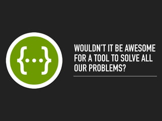 WOULDN’T IT BE AWESOME
FOR A TOOL TO SOLVE ALL
OUR PROBLEMS?
 