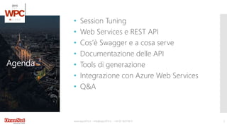 Agenda
• Session Tuning
• Web Services e REST API
• Cos’è Swagger e a cosa serve
• Documentazione delle API
• Tools di generazione
• Integrazione con Azure Web Services
• Q&A
www.wpc2015.it – info@wpc2015.it - +39 02 365738.11 2
 