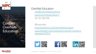 Contatti
OverNet
Education
OverNet Education
info@overneteducation.it
www.overneteducation.it
Tel. 02 365738
@overnete
www.facebook.com/OverNetEducation
www.linkedin.com/company/overnet-solutions
www.wpc2015.it
www.wpc2015.it – info@wpc2015.it - +39 02 365738.11 - #wpc15it 41
 