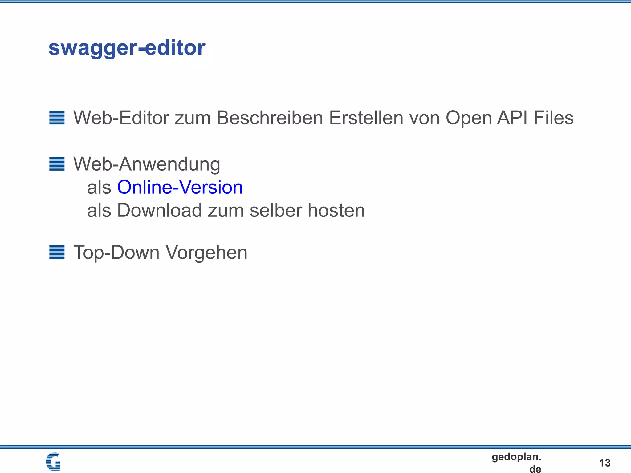 swagger-editor
13
gedoplan.
de
Web-Editor zum Beschreiben Erstellen von Open API Files
Web-Anwendung
als Online-Version
als Download zum selber hosten
Top-Down Vorgehen
 