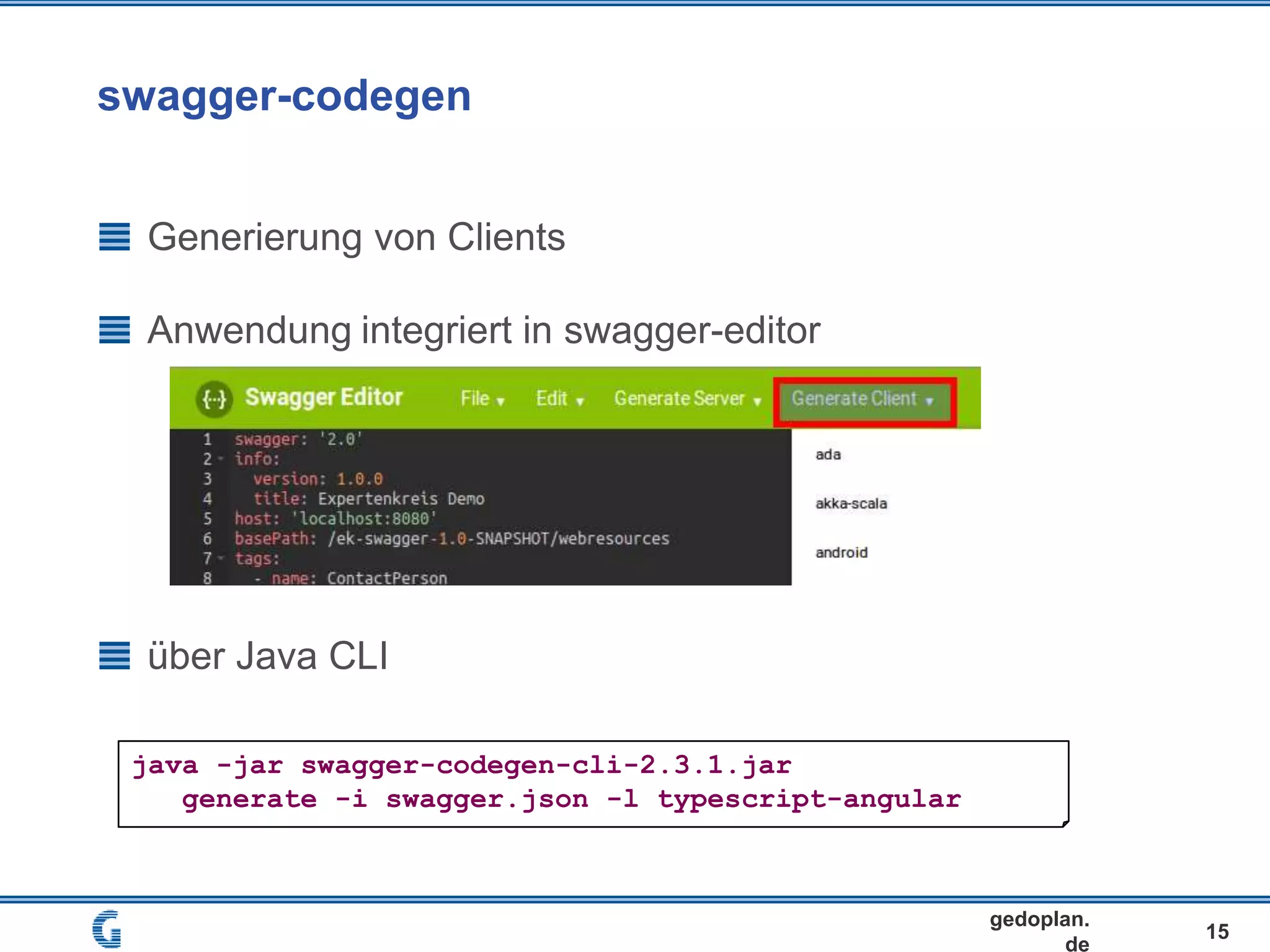 swagger-codegen
15
gedoplan.
de
Generierung von Clients
Anwendung integriert in swagger-editor
über Java CLI
java -jar swagger-codegen-cli-2.3.1.jar
generate -i swagger.json -l typescript-angular
 