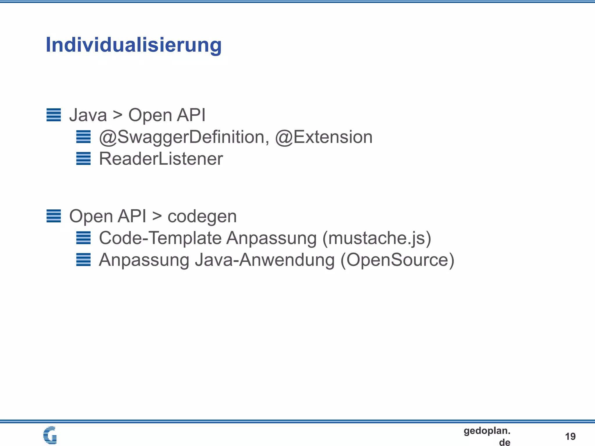 Individualisierung
19
gedoplan.
de
Java > Open API
@SwaggerDefinition, @Extension
ReaderListener
Open API > codegen
Code-Template Anpassung (mustache.js)
Anpassung Java-Anwendung (OpenSource)
 