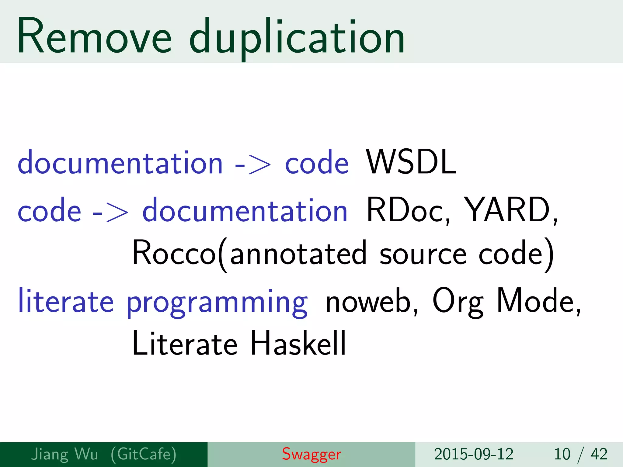 Remove duplication
documentation -> code WSDL
code -> documentation RDoc, YARD,
Rocco(annotated source code)
literate programming noweb, Org Mode,
Literate Haskell
Jiang Wu Swagger 2015-09-12 10 / 42
 