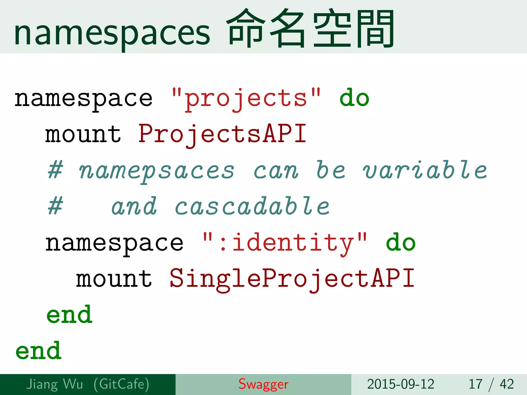namespaces 命名空間
namespace "projects" do
mount ProjectsAPI
# namepsaces can be variable
# and cascadable
namespace ":identity" do
mount SingleProjectAPI
end
end
Jiang Wu Swagger 2015-09-12 17 / 42
 