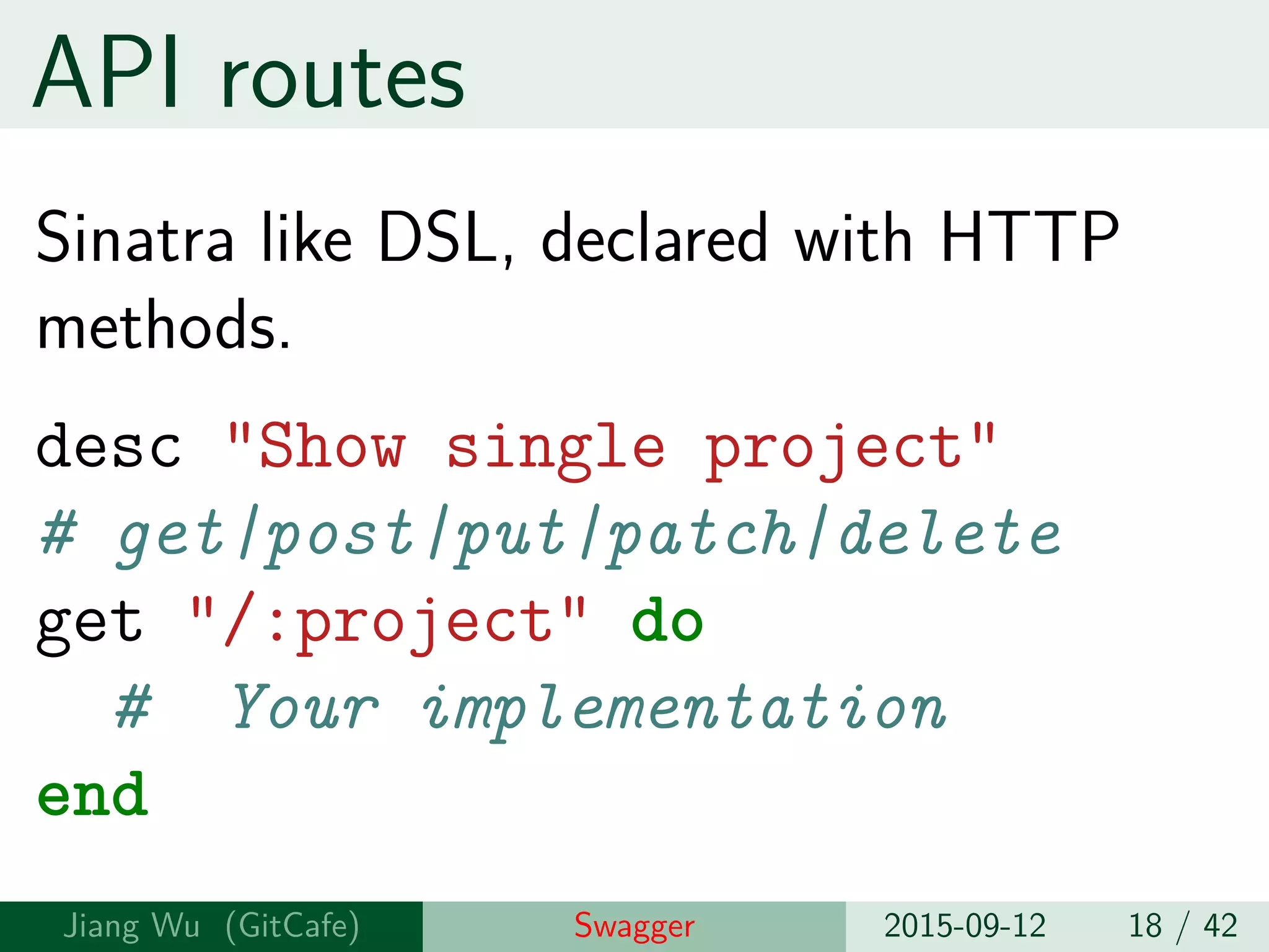 API routes
Sinatra like DSL, declared with HTTP
methods.
desc "Show single project"
# get|post|put|patch|delete
get "/:project" do
# Your implementation
end
Jiang Wu Swagger 2015-09-12 18 / 42
 